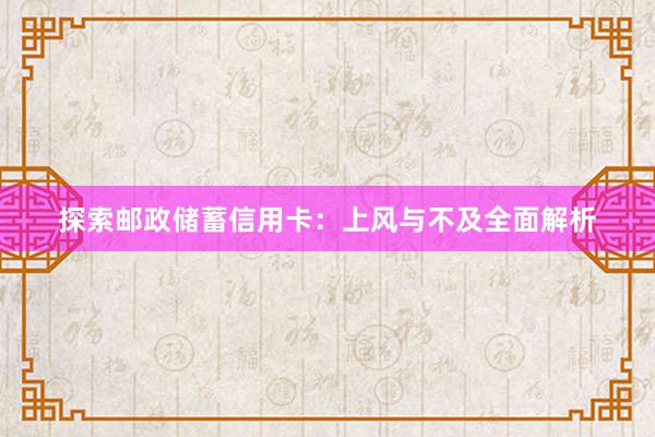 探索邮政储蓄信用卡：上风与不及全面解析